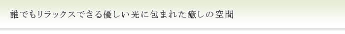 誰でもリラックスできる優しい光に包まれた癒しの空間